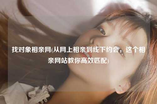 找对象相亲网(从网上相亲到线下约会，这个相亲网站教你高效匹配)