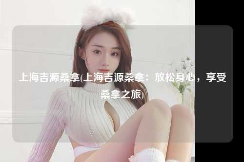 上海吉源桑拿(上海吉源桑拿：放松身心，享受桑拿之旅)