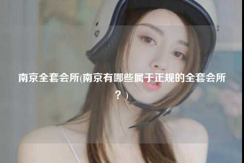 南京全套会所(南京有哪些属于正规的全套会所？)