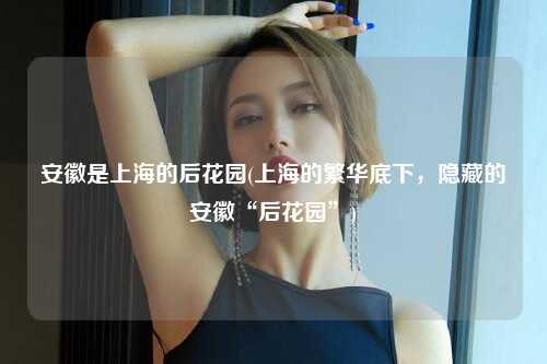 安徽是上海的后花园(上海的繁华底下，隐藏的安徽“后花园”)