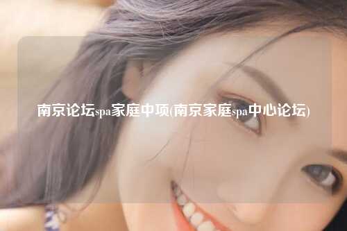 南京论坛spa家庭中项(南京家庭spa中心论坛)