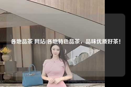 各地品茶 网站(各地特色品茶，品味优质好茶！)