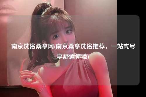 南京洗浴桑拿网(南京桑拿洗浴推荐，一站式尽享舒适体验)