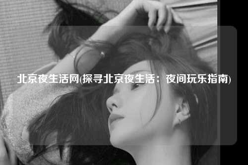 北京夜生活网(探寻北京夜生活：夜间玩乐指南)