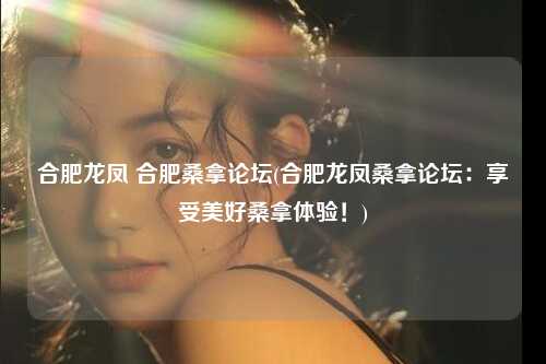 合肥龙凤 合肥桑拿论坛(合肥龙凤桑拿论坛：享受美好桑拿体验！)