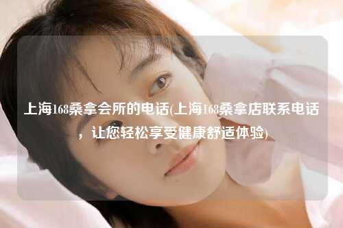 上海168桑拿会所的电话(上海168桑拿店联系电话，让您轻松享受健康舒适体验)