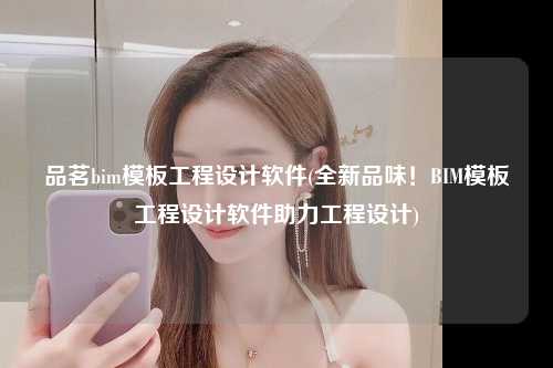 品茗bim模板工程设计软件(全新品味！BIM模板工程设计软件助力工程设计)