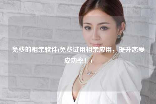 免费的相亲软件(免费试用相亲应用，提升恋爱成功率！)