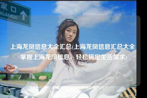 上海龙凤信息大全汇总(上海龙凤信息汇总大全 掌握上海龙凤信息，轻松搞定生活需求)
