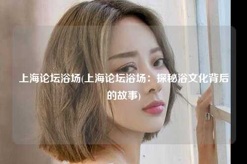 上海论坛浴场(上海论坛浴场：探秘浴文化背后的故事)