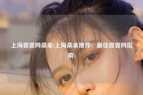上海耍耍网桑拿(上海桑拿推荐：最佳耍耍网指南)