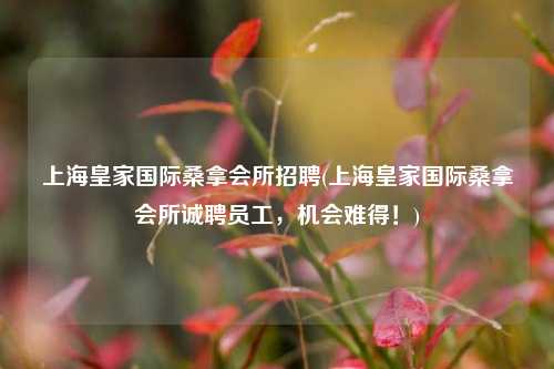 上海皇家国际桑拿会所招聘(上海皇家国际桑拿会所诚聘员工，机会难得！)