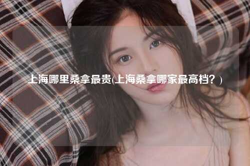 上海哪里桑拿最贵(上海桑拿哪家最高档？)