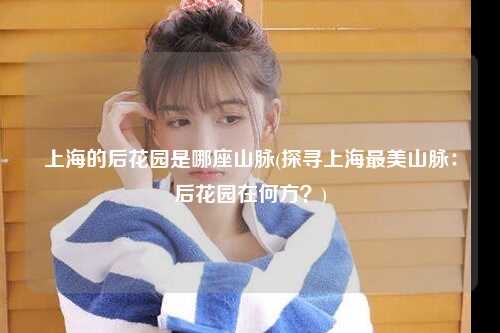 上海的后花园是哪座山脉(探寻上海最美山脉：后花园在何方？)