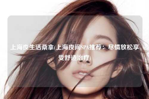 上海夜生活桑拿(上海夜间SPA推荐：尽情放松享受舒适治疗)