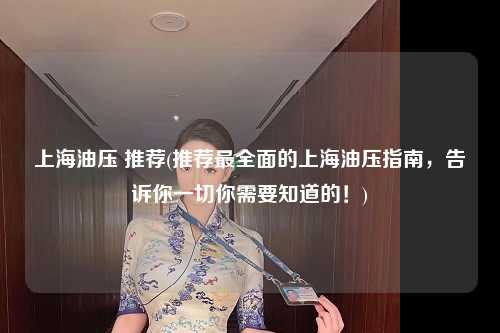 上海油压 推荐(推荐最全面的上海油压指南，告诉你一切你需要知道的！)