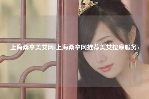 上海桑拿美女网(上海桑拿网推荐美女按摩服务)