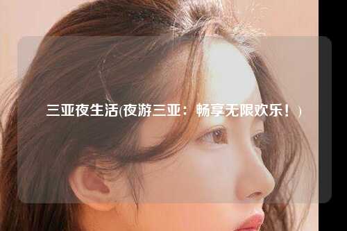 三亚夜生活(夜游三亚：畅享无限欢乐！)