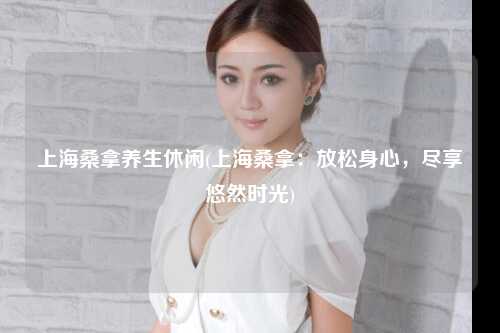 上海桑拿养生休闲(上海桑拿：放松身心，尽享悠然时光)