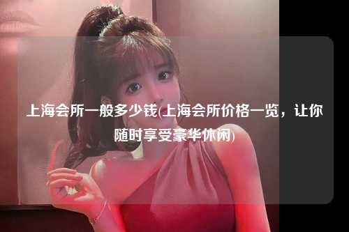 上海会所一般多少钱(上海会所价格一览，让你随时享受豪华休闲)