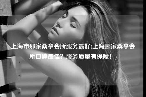 上海市那家桑拿会所服务最好(上海哪家桑拿会所口碑最佳？服务质量有保障！)