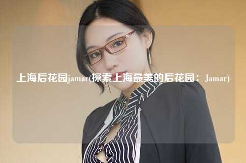 上海后花园jamar(探索上海最美的后花园：Jamar)