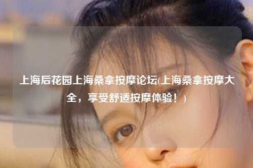 上海后花园上海桑拿按摩论坛(上海桑拿按摩大全，享受舒适按摩体验！)