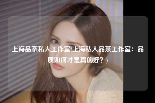 上海品茶私人工作室(上海私人品茶工作室：品质如何才是真的好？)