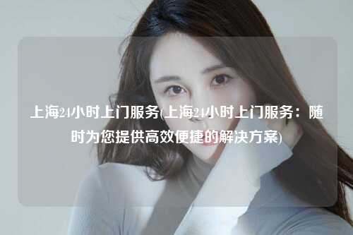 上海24小时上门服务(上海24小时上门服务：随时为您提供高效便捷的解决方案)