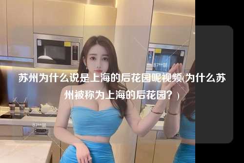 苏州为什么说是上海的后花园呢视频(为什么苏州被称为上海的后花园？)
