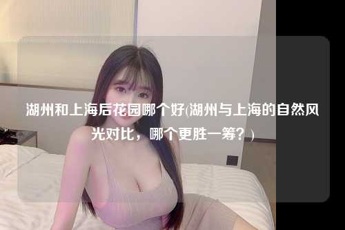 湖州和上海后花园哪个好(湖州与上海的自然风光对比，哪个更胜一筹？)