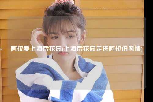 阿拉爱上海后花园(上海后花园走进阿拉伯风情)