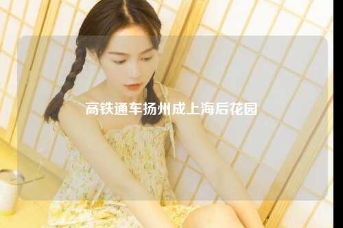 高铁通车扬州成上海后花园