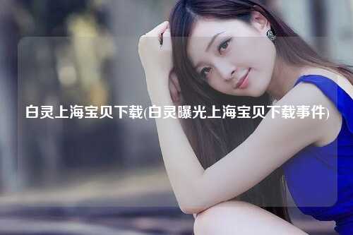 白灵上海宝贝下载(白灵曝光上海宝贝下载事件)