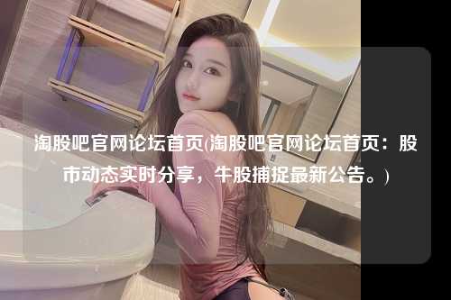 淘股吧官网论坛首页(淘股吧官网论坛首页：股市动态实时分享，牛股捕捉最新公告。)