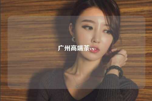 广州高端茶vx