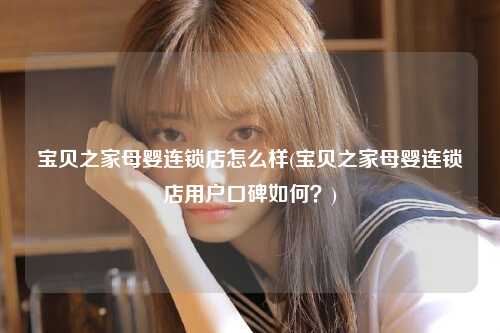 宝贝之家母婴连锁店怎么样(宝贝之家母婴连锁店用户口碑如何？)