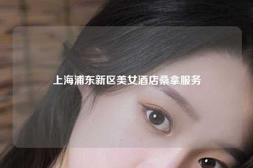 上海浦东新区美女酒店桑拿服务
