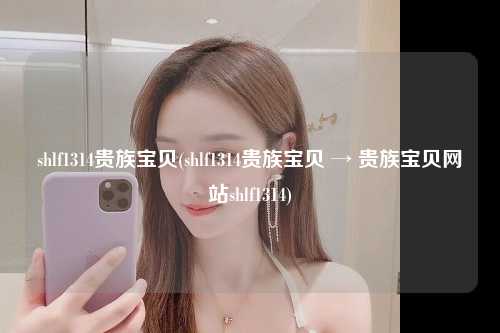 shlf1314贵族宝贝(shlf1314贵族宝贝 → 贵族宝贝网站shlf1314)