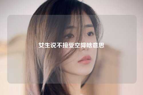 女生说不接受空降啥意思
