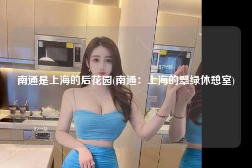 南通是上海的后花园(南通：上海的翠绿休憩室)