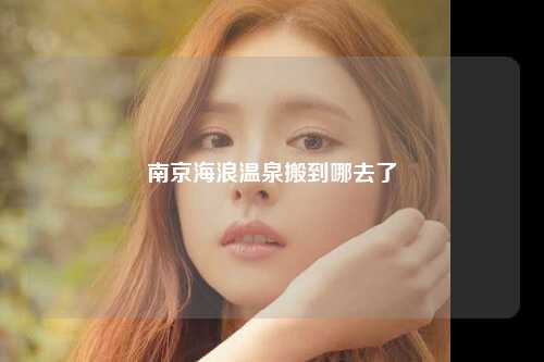 南京海浪温泉搬到哪去了