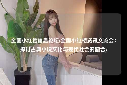 全国小红楼信息论坛(全国小红楼资讯交流会：探讨古典小说文化与现代社会的融合)