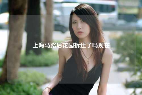 上海马路后花园拆迁了吗现在