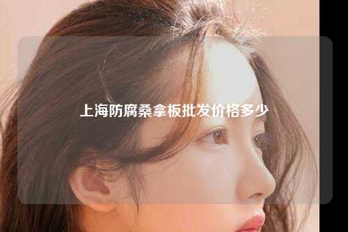 上海防腐桑拿板批发价格多少