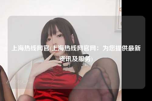 上海热线网官(上海热线网官网：为您提供最新资讯及服务)