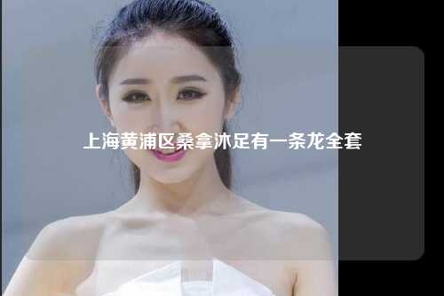 上海黄浦区桑拿沐足有一条龙全套