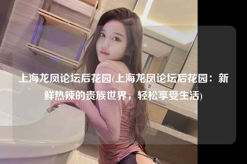 上海龙凤论坛后花园(上海龙凤论坛后花园：新鲜热辣的贵族世界，轻松享受生活)