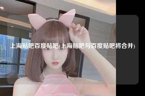 上海贴吧百度贴吧(上海贴吧与百度贴吧将合并)