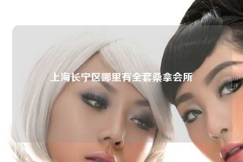 上海长宁区哪里有全套桑拿会所